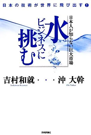 日本人が知らない巨大市場 水ビジネスに挑む 日本の技術が世界に飛び出す!