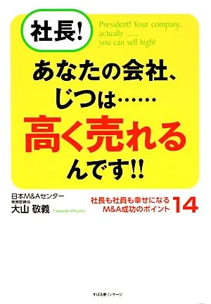 社長!あなたの会社、じつは…高く売れるんです!! 社長も社員も幸せになるM&A成功のポイント14