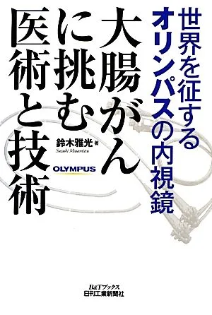 大腸がんに挑む医術と技術 世界を征するオリンパスの内視鏡 B&Tブックス
