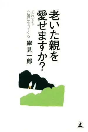 老いた親を愛せますか? それでも介護はやってくる