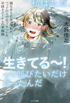 私はただ、「生きてる~!」って叫びたいだけだったんだ 寝たきりになった私が、ベッドの上でたどりついた半径0メートルの幸福論
