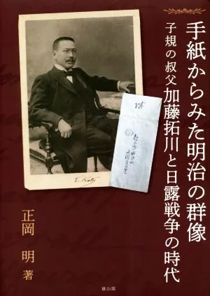手紙からみた明治の群像 子規の叔父加藤拓川と日露戦争の時代