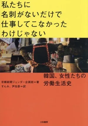 私たちに名刺がないだけで仕事してこなかったわけじゃない 韓国、女性たちの労働生活史