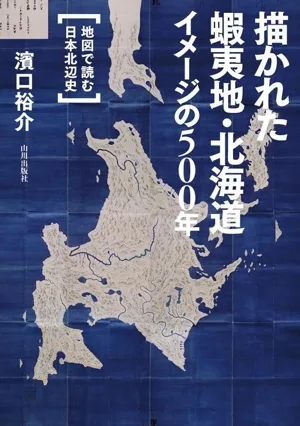 描かれた 蝦夷地・北海道 イメージの500年 地図で読む日本北辺史