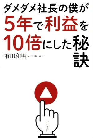 ダメダメ社長の僕が5年で利益を10倍にした秘訣