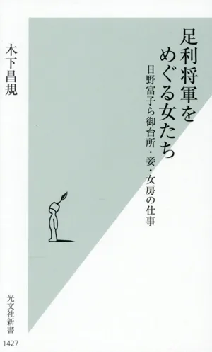 足利将軍をめぐる女たち 日野富子ら御台所・妾・女房の仕事 光文社新書1427