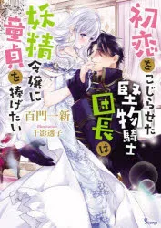 初恋をこじらせた堅物騎士団長は妖精令嬢に童貞を捧げたい 百門一新/著